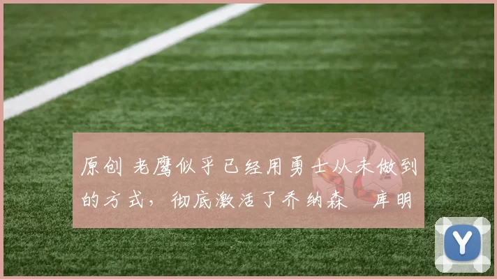 原创 老鹰似乎已经用勇士从未做到的方式,彻底激活了乔纳森・库明加