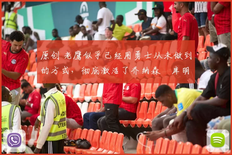 原创 老鹰似乎已经用勇士从未做到的方式，彻底激活了乔纳森・库明加