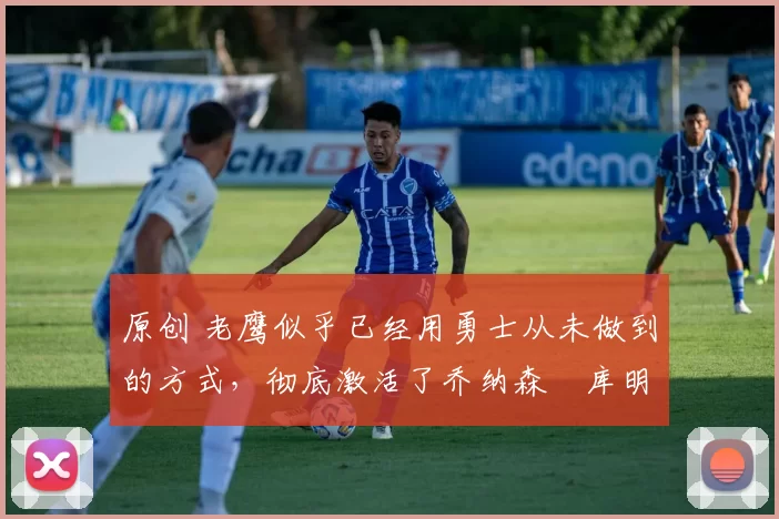 原创 老鹰似乎已经用勇士从未做到的方式,彻底激活了乔纳森・库明加