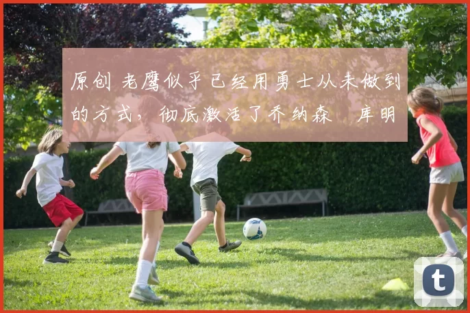 原创 老鹰似乎已经用勇士从未做到的方式,彻底激活了乔纳森・库明加