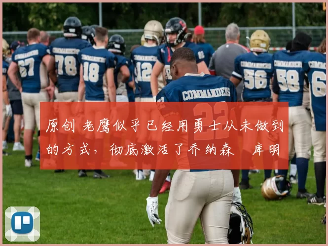 原创 老鹰似乎已经用勇士从未做到的方式，彻底激活了乔纳森・库明加