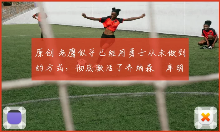 原创 老鹰似乎已经用勇士从未做到的方式，彻底激活了乔纳森・库明加