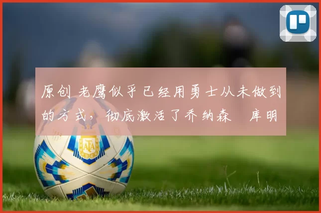 原创 老鹰似乎已经用勇士从未做到的方式，彻底激活了乔纳森・库明加