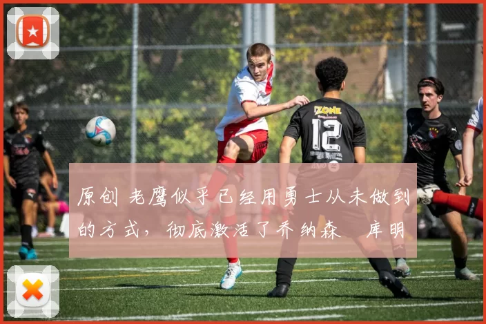 原创 老鹰似乎已经用勇士从未做到的方式,彻底激活了乔纳森・库明加
