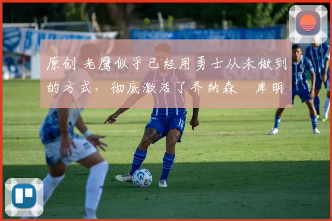 原创 老鹰似乎已经用勇士从未做到的方式,彻底激活了乔纳森・库明加