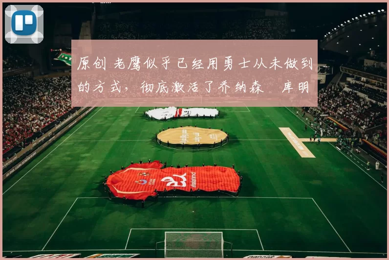 原创 老鹰似乎已经用勇士从未做到的方式,彻底激活了乔纳森・库明加