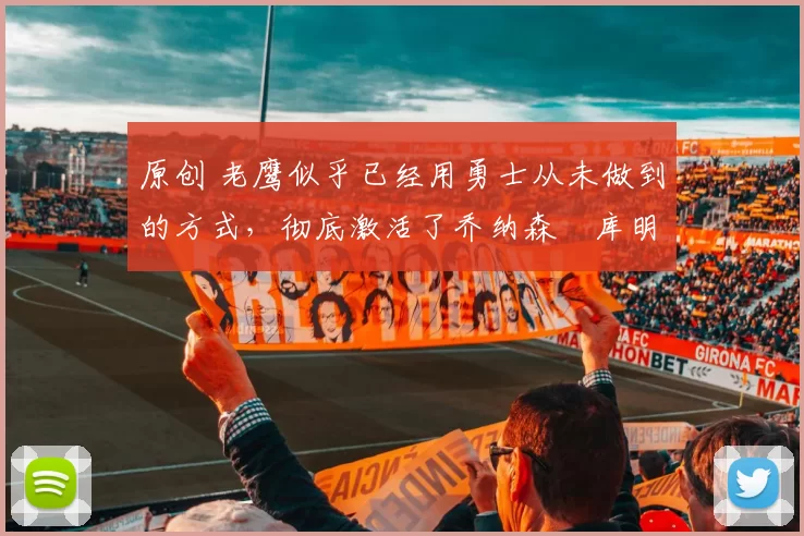 原创 老鹰似乎已经用勇士从未做到的方式,彻底激活了乔纳森・库明加