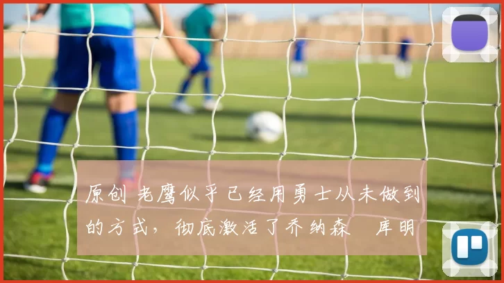 原创 老鹰似乎已经用勇士从未做到的方式,彻底激活了乔纳森・库明加