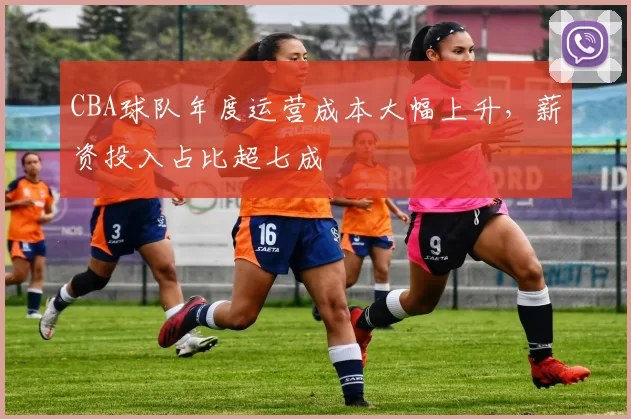 CBA球队年度运营成本大幅上升，薪资投入占比超七成