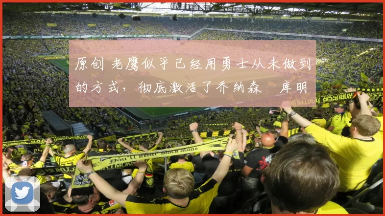 原创 老鹰似乎已经用勇士从未做到的方式，彻底激活了乔纳森・库明加