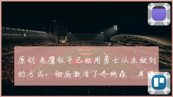 原创 老鹰似乎已经用勇士从未做到的方式，彻底激活了乔纳森・库明加