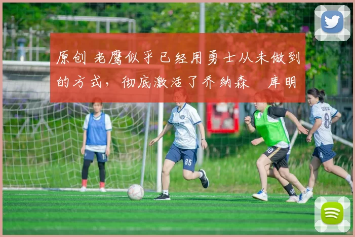 原创 老鹰似乎已经用勇士从未做到的方式,彻底激活了乔纳森・库明加