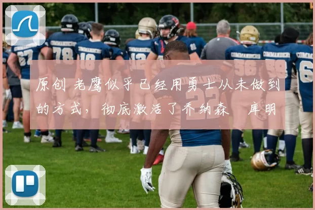 原创 老鹰似乎已经用勇士从未做到的方式，彻底激活了乔纳森・库明加