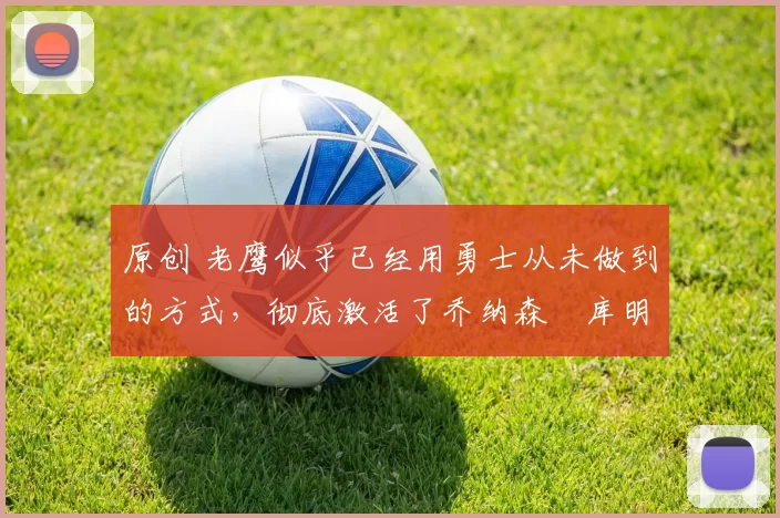 原创 老鹰似乎已经用勇士从未做到的方式，彻底激活了乔纳森・库明加