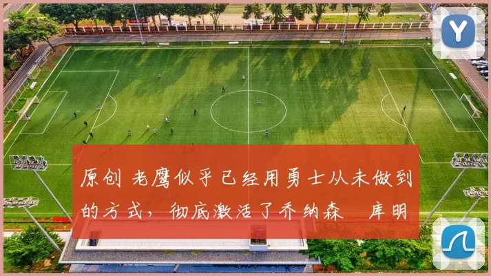 原创 老鹰似乎已经用勇士从未做到的方式,彻底激活了乔纳森・库明加