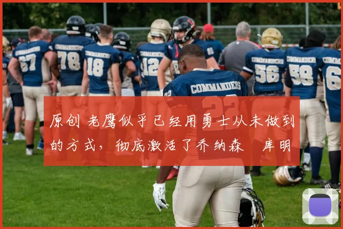 原创 老鹰似乎已经用勇士从未做到的方式，彻底激活了乔纳森・库明加