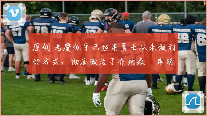 原创 老鹰似乎已经用勇士从未做到的方式,彻底激活了乔纳森・库明加