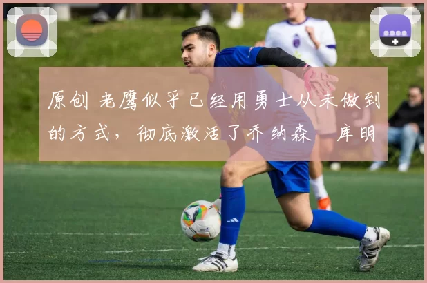 原创 老鹰似乎已经用勇士从未做到的方式,彻底激活了乔纳森・库明加