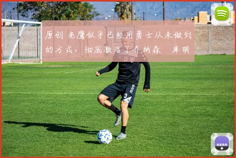 原创 老鹰似乎已经用勇士从未做到的方式,彻底激活了乔纳森・库明加