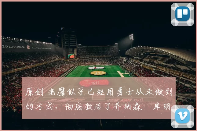 原创 老鹰似乎已经用勇士从未做到的方式，彻底激活了乔纳森・库明加