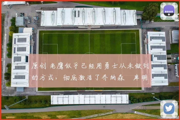 原创 老鹰似乎已经用勇士从未做到的方式，彻底激活了乔纳森・库明加