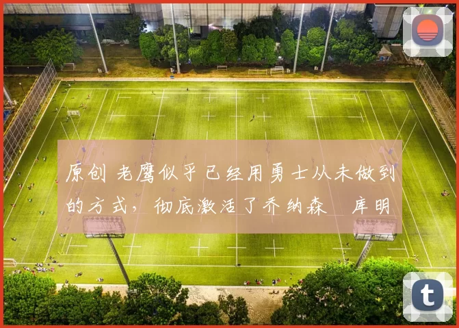 原创 老鹰似乎已经用勇士从未做到的方式，彻底激活了乔纳森・库明加