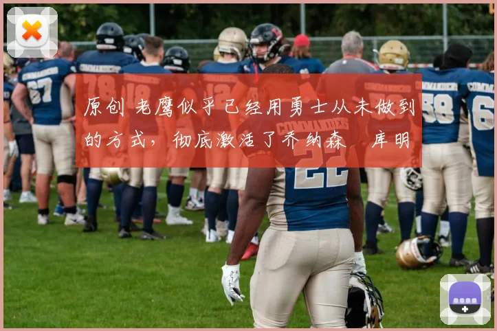 原创 老鹰似乎已经用勇士从未做到的方式，彻底激活了乔纳森・库明加