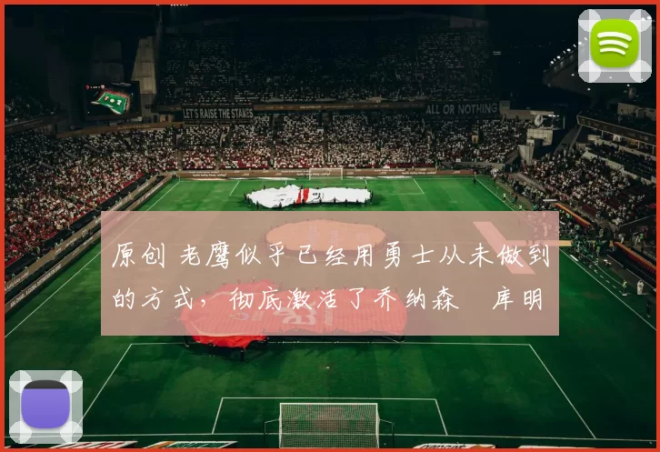 原创 老鹰似乎已经用勇士从未做到的方式,彻底激活了乔纳森・库明加