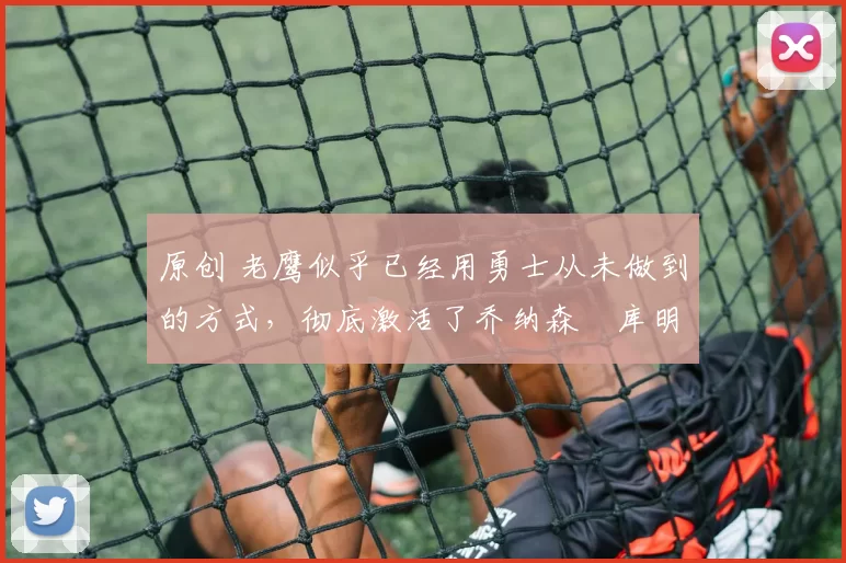 原创 老鹰似乎已经用勇士从未做到的方式,彻底激活了乔纳森・库明加