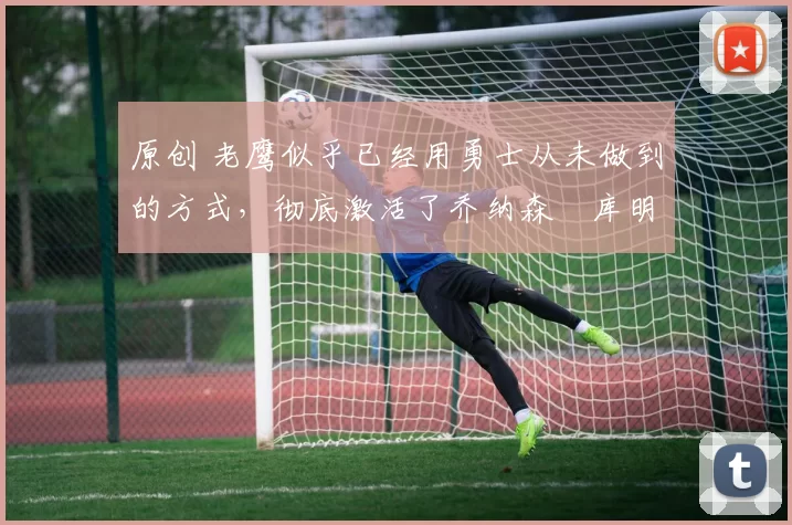 原创 老鹰似乎已经用勇士从未做到的方式，彻底激活了乔纳森・库明加