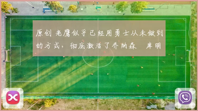 原创 老鹰似乎已经用勇士从未做到的方式，彻底激活了乔纳森・库明加