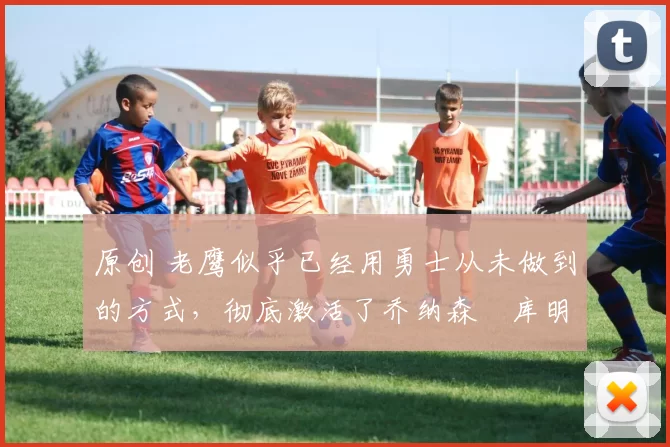 原创 老鹰似乎已经用勇士从未做到的方式,彻底激活了乔纳森・库明加