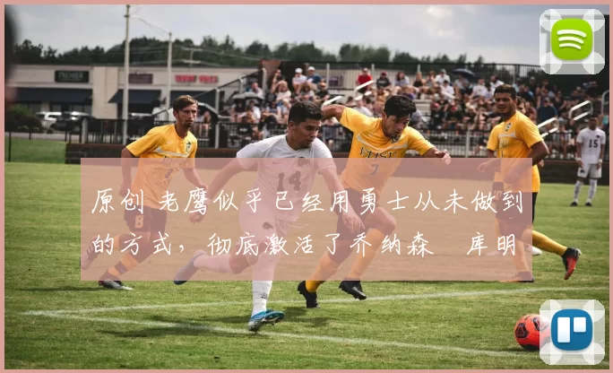 原创 老鹰似乎已经用勇士从未做到的方式，彻底激活了乔纳森・库明加