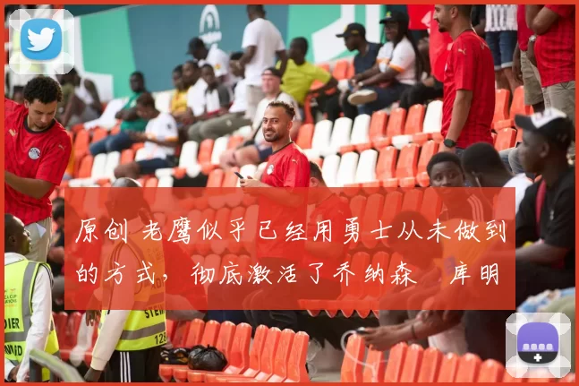 原创 老鹰似乎已经用勇士从未做到的方式,彻底激活了乔纳森・库明加