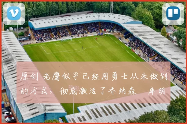 原创 老鹰似乎已经用勇士从未做到的方式,彻底激活了乔纳森・库明加