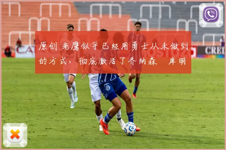 原创 老鹰似乎已经用勇士从未做到的方式,彻底激活了乔纳森・库明加