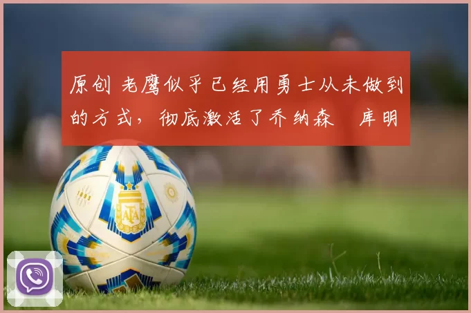 原创 老鹰似乎已经用勇士从未做到的方式,彻底激活了乔纳森・库明加