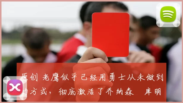 原创 老鹰似乎已经用勇士从未做到的方式，彻底激活了乔纳森・库明加