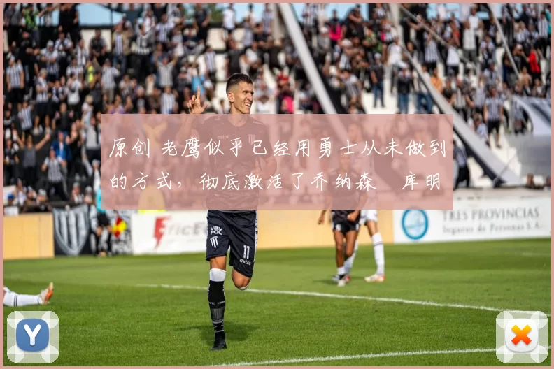 原创 老鹰似乎已经用勇士从未做到的方式,彻底激活了乔纳森・库明加