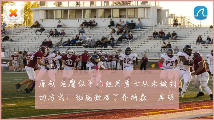 原创 老鹰似乎已经用勇士从未做到的方式，彻底激活了乔纳森・库明加