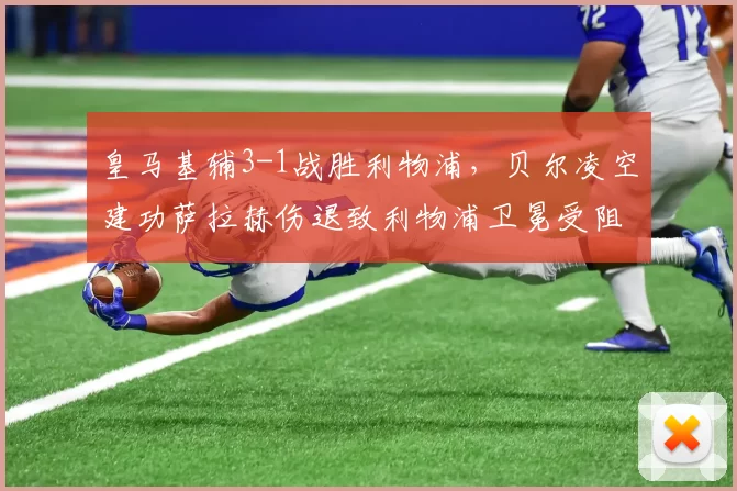 皇马基辅3-1战胜利物浦，贝尔凌空建功萨拉赫伤退致利物浦卫冕受阻