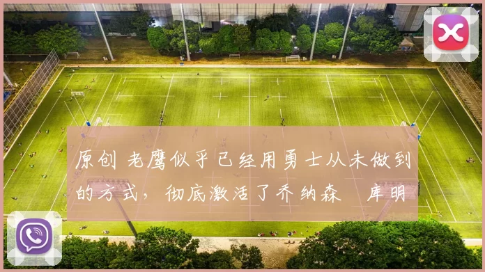 原创 老鹰似乎已经用勇士从未做到的方式,彻底激活了乔纳森・库明加