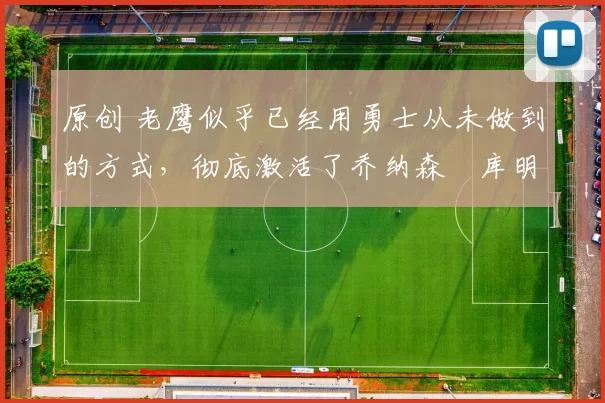 原创 老鹰似乎已经用勇士从未做到的方式,彻底激活了乔纳森・库明加