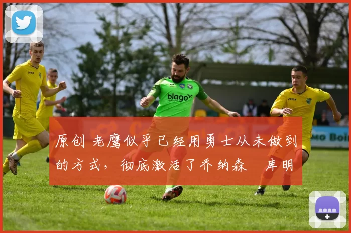 原创 老鹰似乎已经用勇士从未做到的方式,彻底激活了乔纳森・库明加