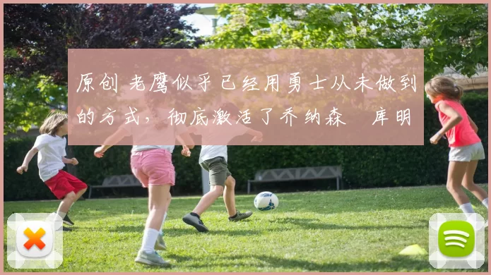 原创 老鹰似乎已经用勇士从未做到的方式,彻底激活了乔纳森・库明加