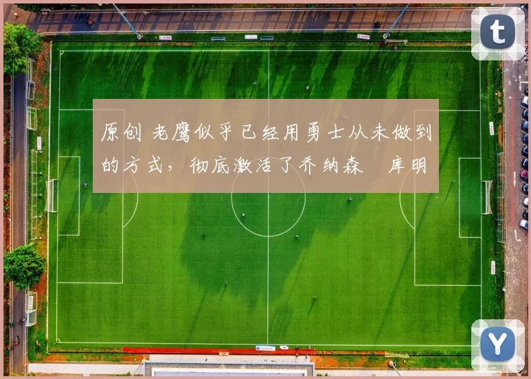 原创 老鹰似乎已经用勇士从未做到的方式，彻底激活了乔纳森・库明加