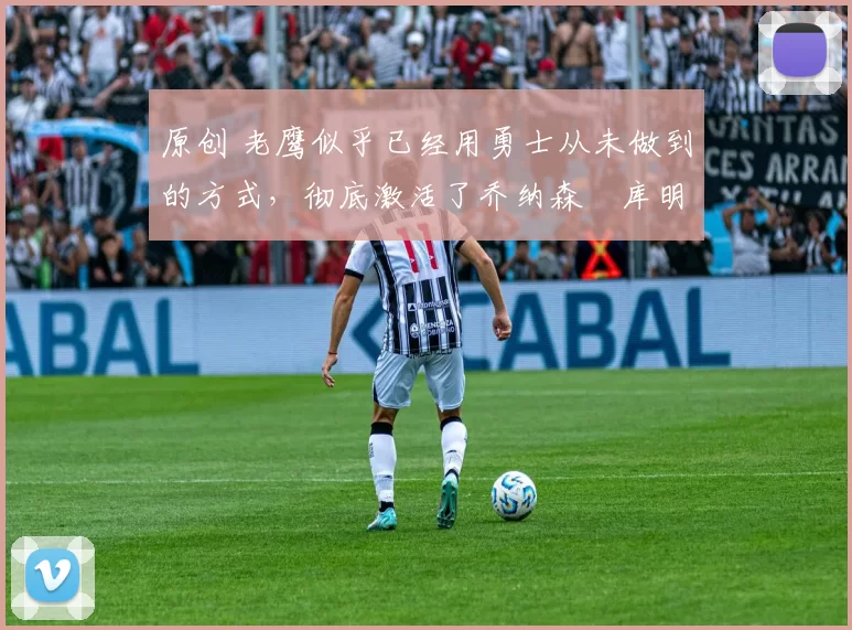 原创 老鹰似乎已经用勇士从未做到的方式,彻底激活了乔纳森・库明加