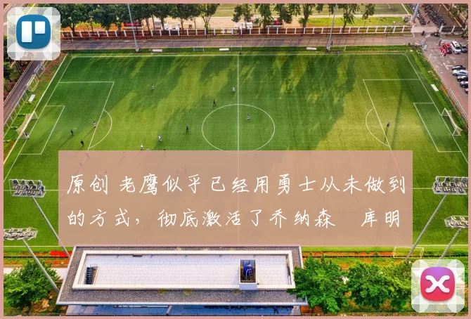 原创 老鹰似乎已经用勇士从未做到的方式，彻底激活了乔纳森・库明加