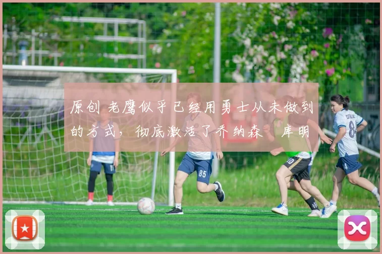 原创 老鹰似乎已经用勇士从未做到的方式,彻底激活了乔纳森・库明加