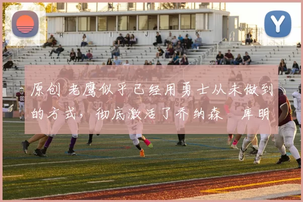 原创 老鹰似乎已经用勇士从未做到的方式,彻底激活了乔纳森・库明加